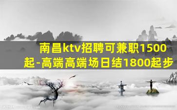 南昌ktv招聘可兼职1500起-高端高端场日结1800起步